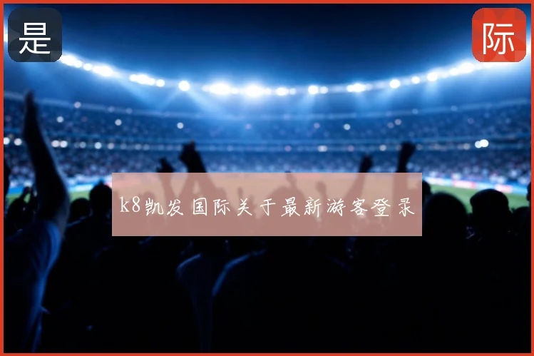 k8凯发国际关于最新游客登录
